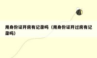 用身份证开房有记录吗(用身份证开过房有记录吗)