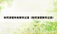 如何清楚所有聊天记录(如何清楚聊天记录)