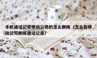 手机通话记录移动公司的怎么删除(怎么在移动公司删除通话记录)