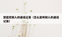 想监控别人的通话记录(怎么监听别人的通话记录)