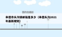 承德市头沟镇邮箱是多少（承德头沟2021年最新规划）