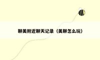 聊美附近聊天记录(美聊怎么玩)