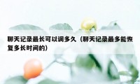 聊天记录最长可以调多久（聊天记录最多能恢复多长时间的）