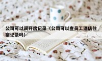 公司可以调开房记录（公司可以查员工酒店住宿记录吗）