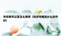 异性聊天记录怎么搜索（找异性聊天什么软件好）