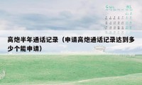 高炮半年通话记录(申请高炮通话记录达到多少个能申请)