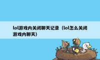 lol游戏内关闭聊天记录（lol怎么关闭游戏内聊天）