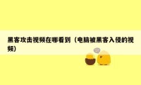 黑客攻击视频在哪看到（电脑被黑客入侵的视频）