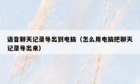 语音聊天记录导出到电脑(怎么用电脑把聊天记录导出来)