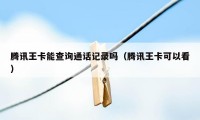 腾讯王卡能查询通话记录吗（腾讯王卡可以看）