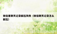 微信里聊天记录解压失败(微信聊天记录怎么解压)