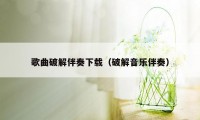 歌曲破解伴奏下载（破解音乐伴奏）