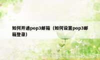 如何开通pop3邮箱（如何设置pop3邮箱登录）