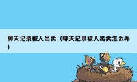 聊天记录被人出卖(聊天记录被人出卖怎么办)
