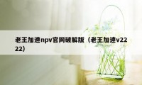 老王加速npv官网破解版（老王加速v2222）