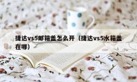 捷达vs5邮箱盖怎么开（捷达vs5水箱盖在哪）