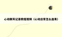 心动聊天记录教程视频(心动日常怎么连麦)