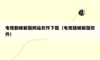 电视剧破解版网站软件下载（电视版破解版软件）