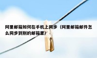 阿里邮箱如何在手机上同步（阿里邮箱邮件怎么同步到别的邮箱里）