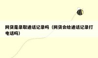 网贷是录取通话记录吗(网贷会给通话记录打电话吗)