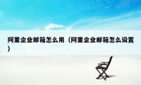 阿里企业邮箱怎么用（阿里企业邮箱怎么设置）