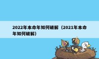 2022年本命年如何破解（2021年本命年如何破解）