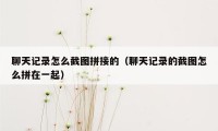 聊天记录怎么截图拼接的(聊天记录的截图怎么拼在一起)