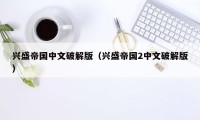 兴盛帝国中文破解版(兴盛帝国2中文破解版)
