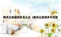 聊天记录被同步怎么办（聊天记录同步不完整）