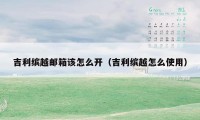 吉利缤越邮箱该怎么开(吉利缤越怎么使用)