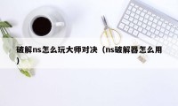 破解ns怎么玩大师对决(ns破解器怎么用)