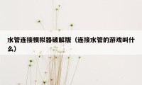 水管连接模拟器破解版（连接水管的游戏叫什么）