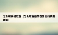 怎么破解播放器（怎么破解播放器里面的截图功能）