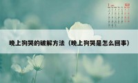 晚上狗哭的破解方法（晚上狗哭是怎么回事）